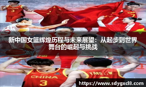 新中国女篮辉煌历程与未来展望：从起步到世界舞台的崛起与挑战