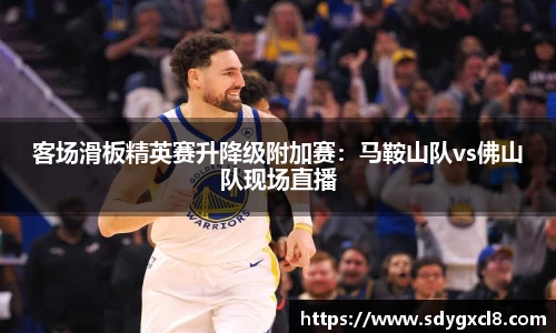 客场滑板精英赛升降级附加赛：马鞍山队vs佛山队现场直播