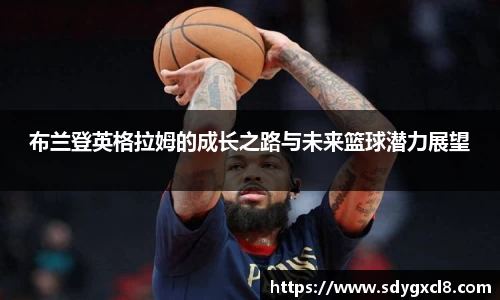 布兰登英格拉姆的成长之路与未来篮球潜力展望