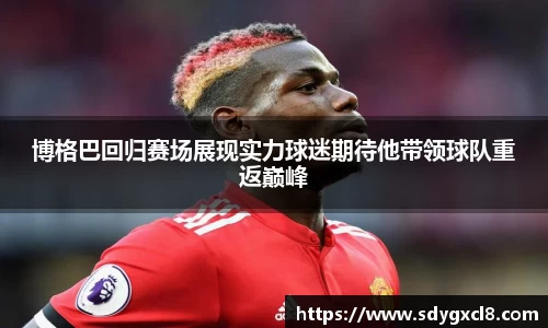 博格巴回归赛场展现实力球迷期待他带领球队重返巅峰